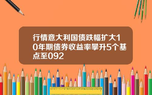行情意大利国债跌幅扩大10年期债券收益率攀升5个基点至092