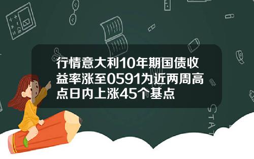 行情意大利10年期国债收益率涨至0591为近两周高点日内上涨45个基点