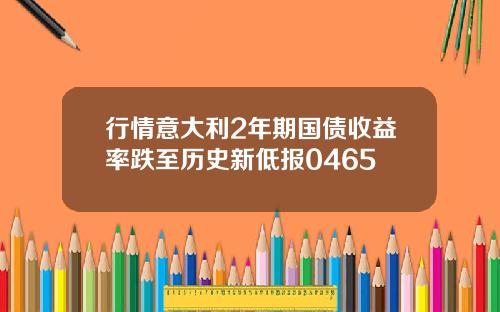 行情意大利2年期国债收益率跌至历史新低报0465