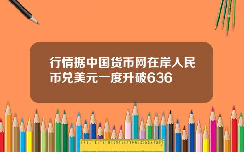 行情据中国货币网在岸人民币兑美元一度升破636