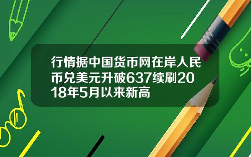 行情据中国货币网在岸人民币兑美元升破637续刷2018年5月以来新高