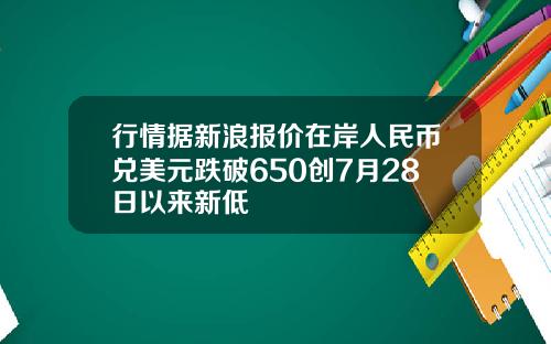 行情据新浪报价在岸人民币兑美元跌破650创7月28日以来新低