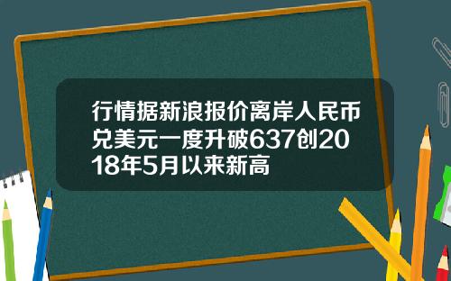 行情据新浪报价离岸人民币兑美元一度升破637创2018年5月以来新高