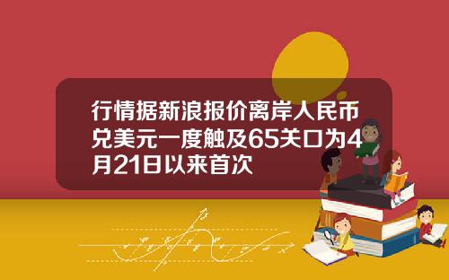 行情据新浪报价离岸人民币兑美元一度触及65关口为4月21日以来首次