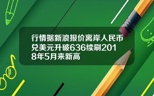 行情据新浪报价离岸人民币兑美元升破636续刷2018年5月来新高