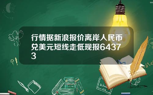 行情据新浪报价离岸人民币兑美元短线走低现报64373