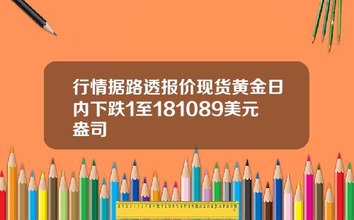 行情据路透报价现货黄金日内下跌1至181089美元盎司