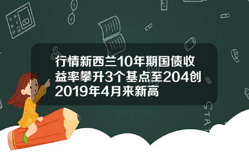 行情新西兰10年期国债收益率攀升3个基点至204创2019年4月来新高