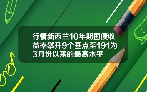 行情新西兰10年期国债收益率攀升9个基点至191为3月份以来的最高水平