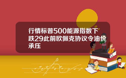 行情标普500能源指数下跌29此前欧佩克协议令油价承压