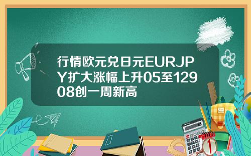 行情欧元兑日元EURJPY扩大涨幅上升05至12908创一周新高