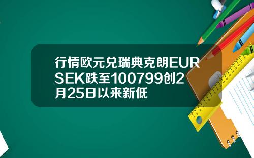 行情欧元兑瑞典克朗EURSEK跌至100799创2月25日以来新低
