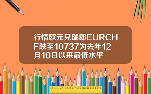 行情欧元兑瑞郎EURCHF跌至10737为去年12月10日以来最低水平