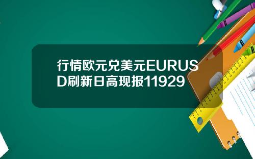 行情欧元兑美元EURUSD刷新日高现报11929