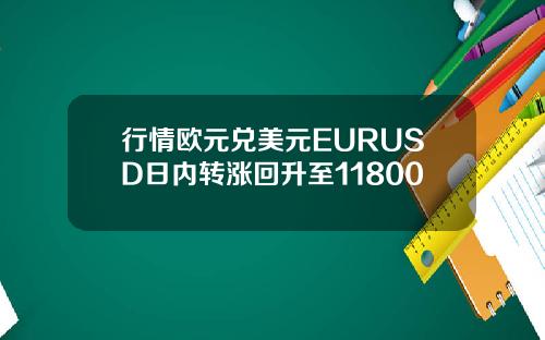 行情欧元兑美元EURUSD日内转涨回升至11800