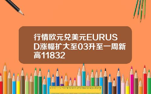行情欧元兑美元EURUSD涨幅扩大至03升至一周新高11832