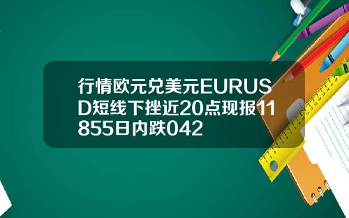 行情欧元兑美元EURUSD短线下挫近20点现报11855日内跌042