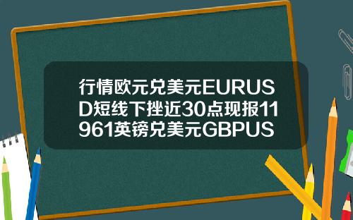 行情欧元兑美元EURUSD短线下挫近30点现报11961英镑兑美元GBPUSD短线走低25点现报13978
