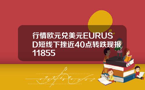 行情欧元兑美元EURUSD短线下挫近40点转跌现报11855