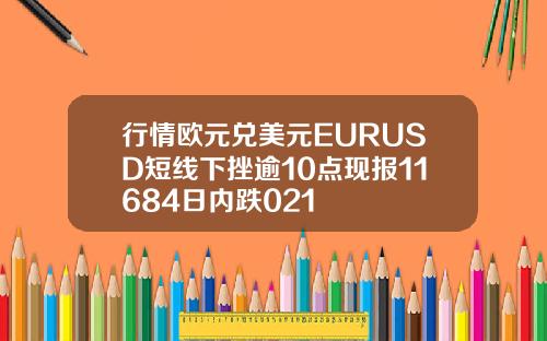 行情欧元兑美元EURUSD短线下挫逾10点现报11684日内跌021