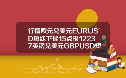 行情欧元兑美元EURUSD短线下挫15点报12237英镑兑美元GBPUSD短线下挫18点报14136