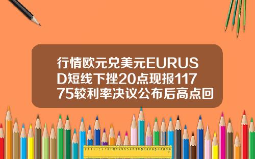 行情欧元兑美元EURUSD短线下挫20点现报11775较利率决议公布后高点回落约40点
