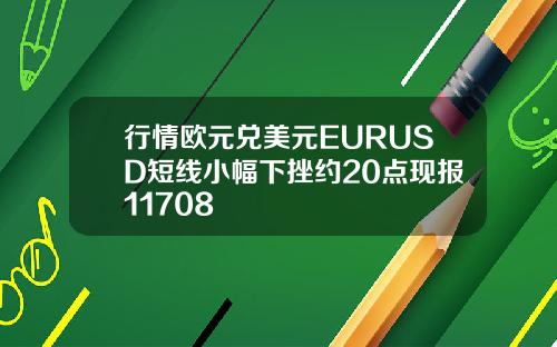 行情欧元兑美元EURUSD短线小幅下挫约20点现报11708