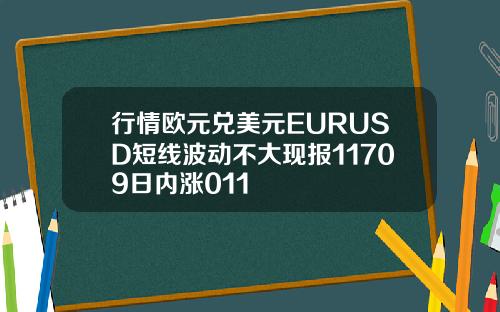 行情欧元兑美元EURUSD短线波动不大现报11709日内涨011