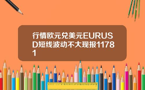 行情欧元兑美元EURUSD短线波动不大现报11781