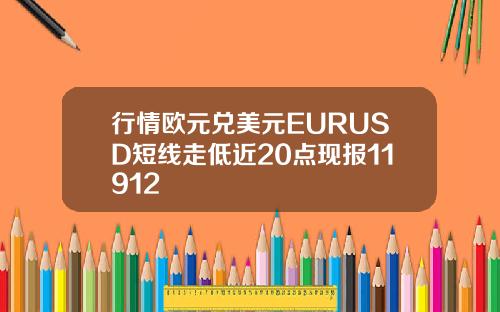 行情欧元兑美元EURUSD短线走低近20点现报11912