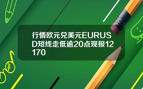行情欧元兑美元EURUSD短线走低逾20点现报12170
