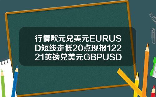 行情欧元兑美元EURUSD短线走低20点现报12221英镑兑美元GBPUSD短线走低36点现报14123