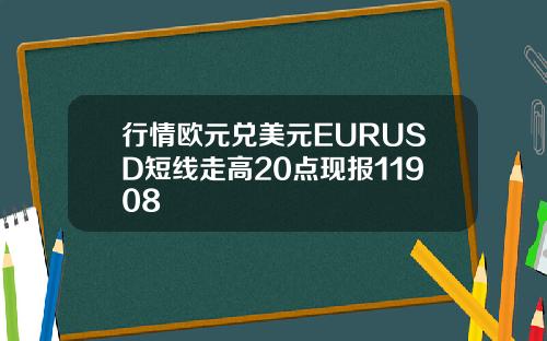 行情欧元兑美元EURUSD短线走高20点现报11908