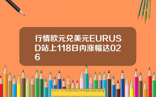 行情欧元兑美元EURUSD站上118日内涨幅达026