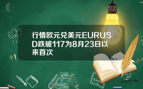 行情欧元兑美元EURUSD跌破117为8月23日以来首次
