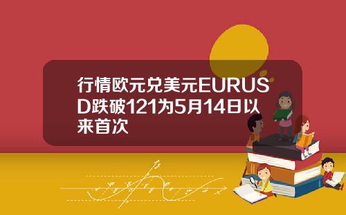 行情欧元兑美元EURUSD跌破121为5月14日以来首次