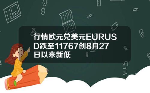 行情欧元兑美元EURUSD跌至11767创8月27日以来新低