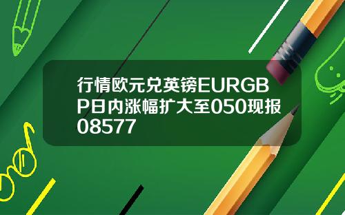 行情欧元兑英镑EURGBP日内涨幅扩大至050现报08577