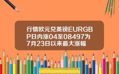 行情欧元兑英镑EURGBP日内涨04至08497为7月23日以来最大涨幅