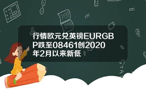 行情欧元兑英镑EURGBP跌至08461创2020年2月以来新低