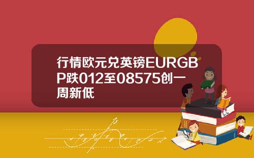 行情欧元兑英镑EURGBP跌012至08575创一周新低