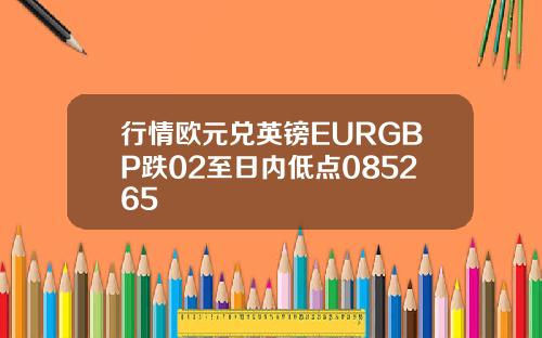 行情欧元兑英镑EURGBP跌02至日内低点085265