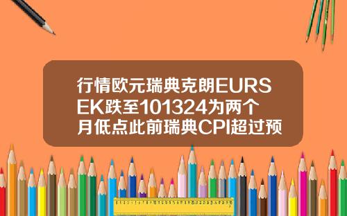 行情欧元瑞典克朗EURSEK跌至101324为两个月低点此前瑞典CPI超过预期