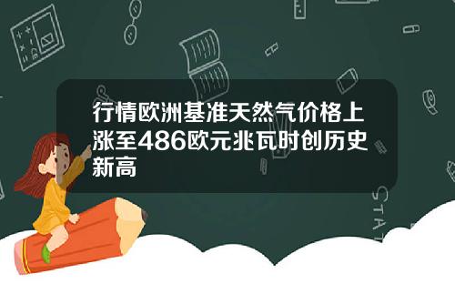 行情欧洲基准天然气价格上涨至486欧元兆瓦时创历史新高