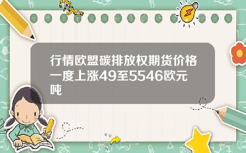 行情欧盟碳排放权期货价格一度上涨49至5546欧元吨