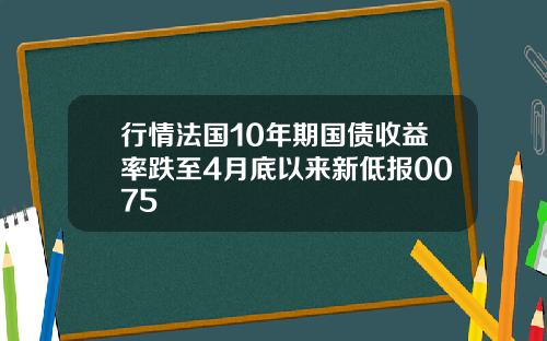 行情法国10年期国债收益率跌至4月底以来新低报0075