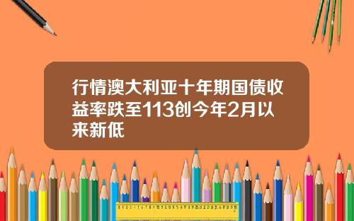 行情澳大利亚十年期国债收益率跌至113创今年2月以来新低