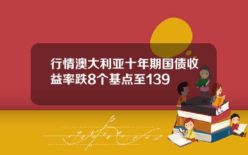 行情澳大利亚十年期国债收益率跌8个基点至139