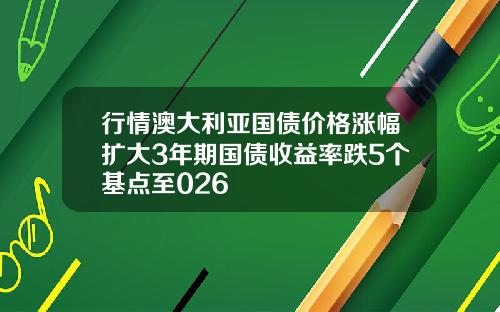 行情澳大利亚国债价格涨幅扩大3年期国债收益率跌5个基点至026