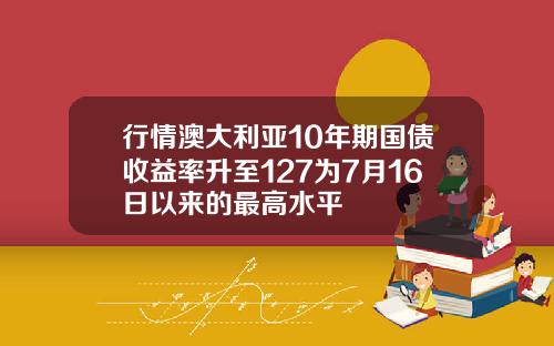行情澳大利亚10年期国债收益率升至127为7月16日以来的最高水平
